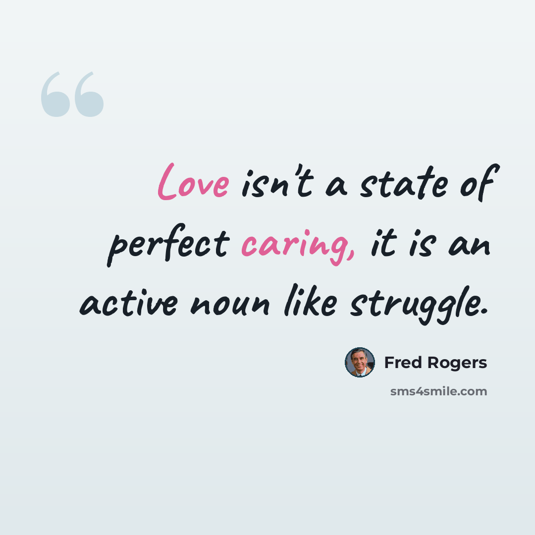 “Love isn't a state of perfect caring, it is an active noun like struggle.” quote by Fred Rogers
