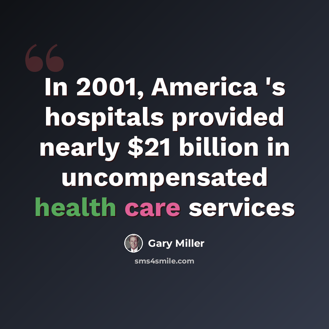 “In 2001, America 's hospitals provided nearly $21 billion in uncompensated health care services” quote by Gary Miller