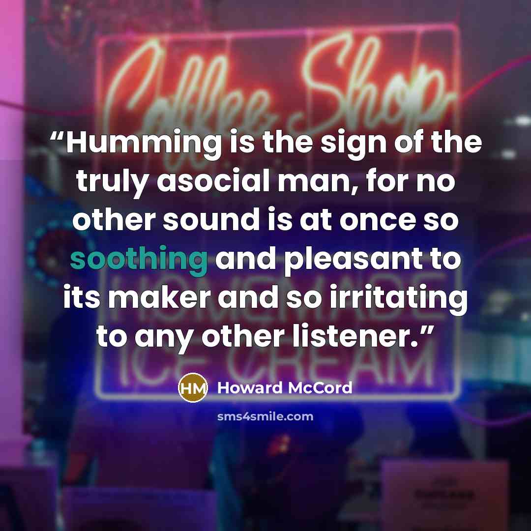 “Humming is the sign of the truly asocial man, for no other sound is at once so soothing and pleasant to its maker and so irritating to any other listener.” quote by Howard McCord