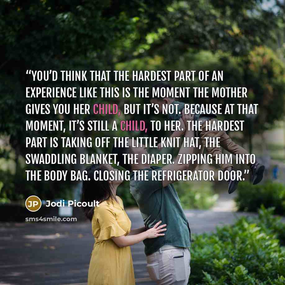 “You’d think that the hardest part of an experience like this is the moment the mother gives you her child, but it’s not. Because at that moment, it’s still a child, to her. The hardest part is taking off the little knit hat, the swaddling blanket, the diaper. Zipping him into the body bag. Closing…” quote by Jodi Picoult