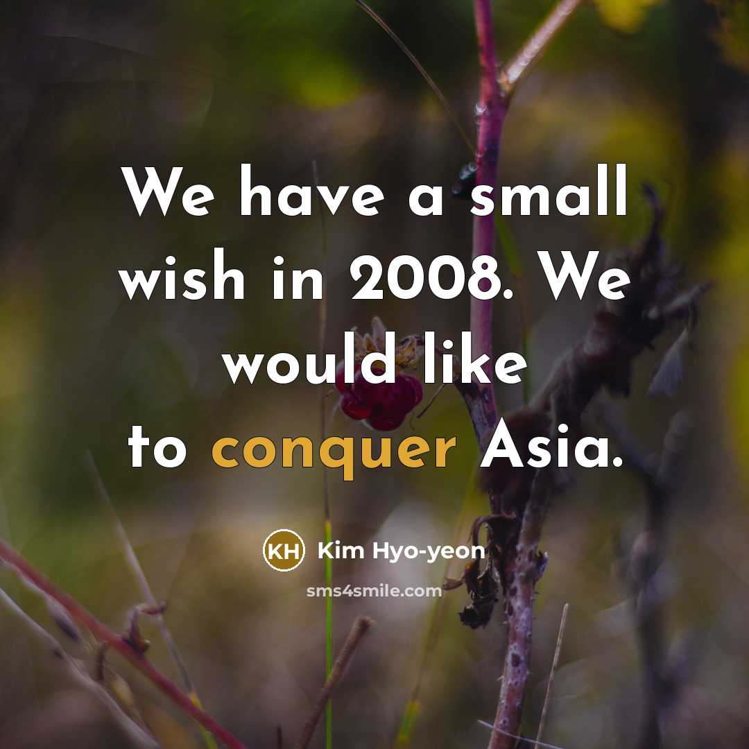 “We have a small wish in 2008. We would like to conquer Asia.” quote by Kim Hyo-yeon