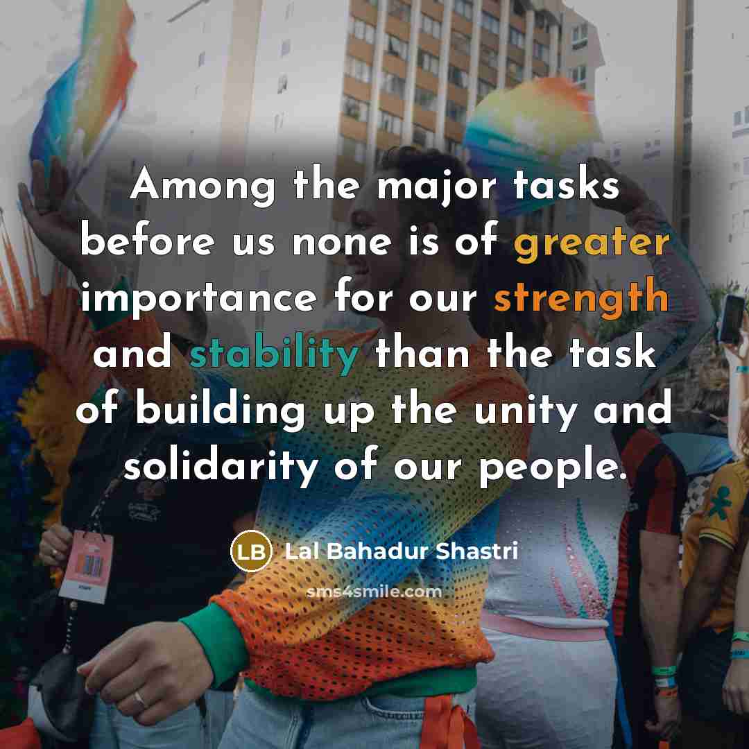 “Among the major tasks before us none is of greater importance for our strength and stability than the task of building up the unity and solidarity of our people.” quote by Lal Bahadur Shastri