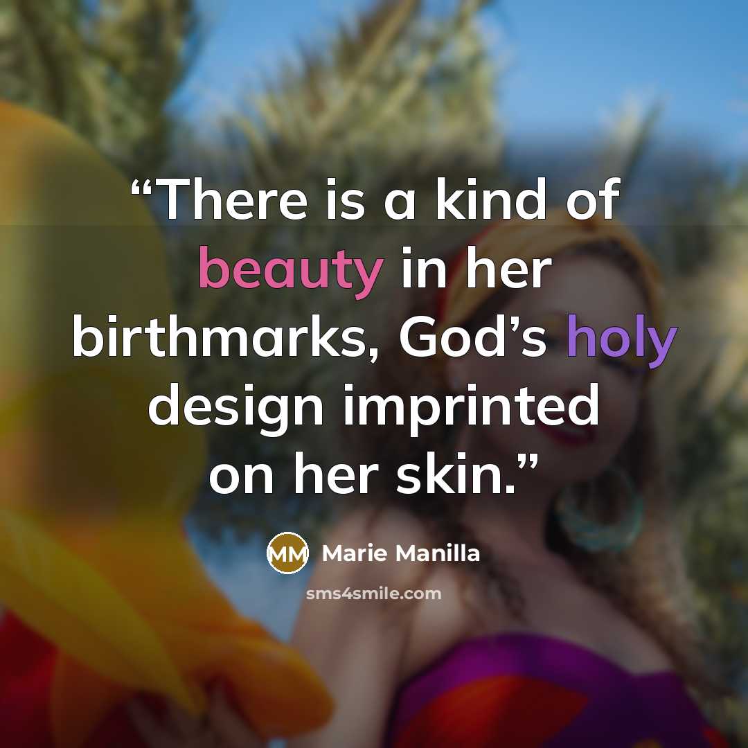 “There is a kind of beauty in her birthmarks, God’s holy design imprinted on her skin.” quote by Marie Manilla