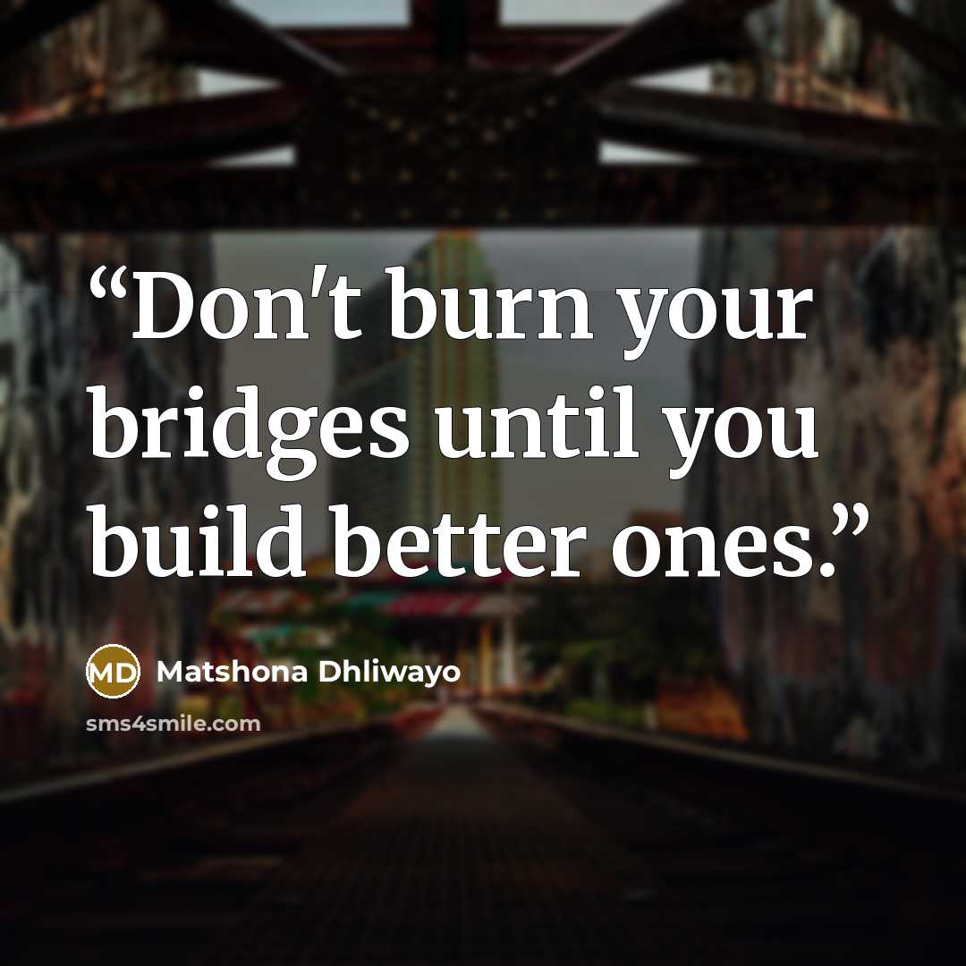 “Don't burn your bridges until you build better ones.” quote by Matshona Dhliwayo