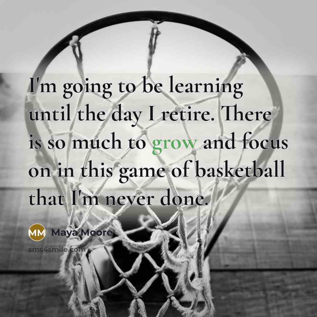 “I'm going to be learning until the day I retire. There is so much to grow and focus on in this game of basketball that I'm never done.” quote by Maya Moore