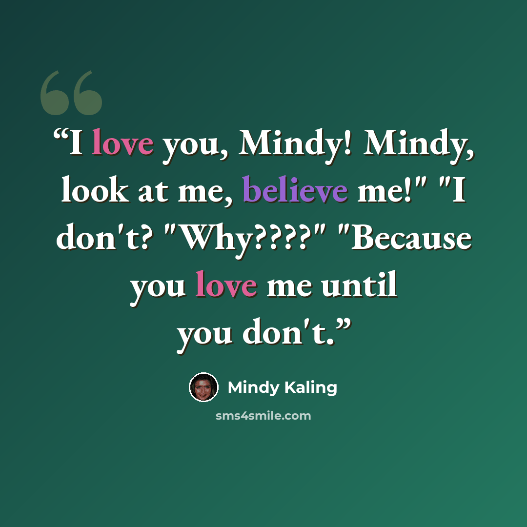 “I love you, Mindy! Mindy, look at me, believe me!" "I don't? "Why????" "Because you love me until you don't.” quote by Mindy Kaling
