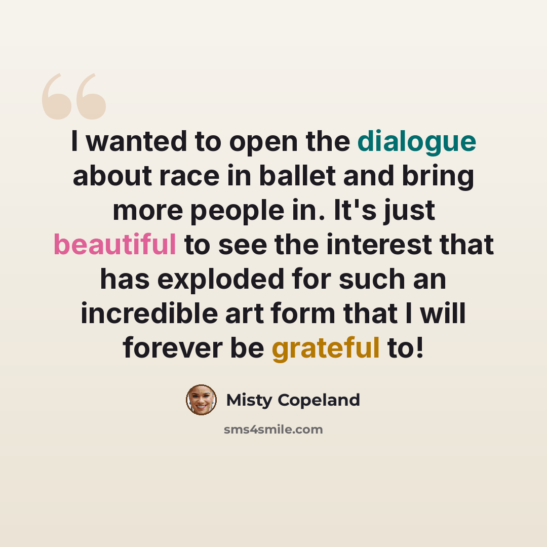 “I wanted to open the dialogue about race in ballet and bring more people in. It's just beautiful to see the interest that has exploded for such an incredible art form that I will forever be grateful to!” quote by Misty Copeland