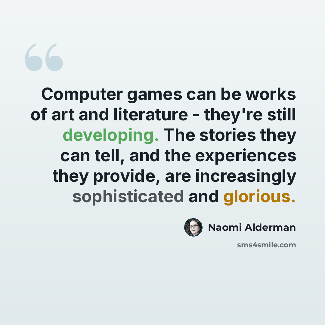 “Computer games can be works of art and literature - they're still developing. The stories they can tell, and the experiences they provide, are increasingly sophisticated and glorious.” quote by Naomi Alderman
