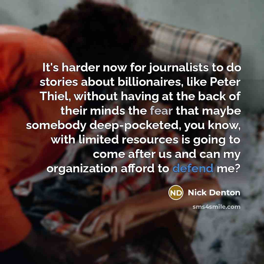 “It's harder now for journalists to do stories about billionaires, like Peter Thiel, without having at the back of their minds the fear that maybe somebody deep-pocketed, you know, with limited resources is going to come after us and can my organization afford to defend me?” quote by Nick Denton