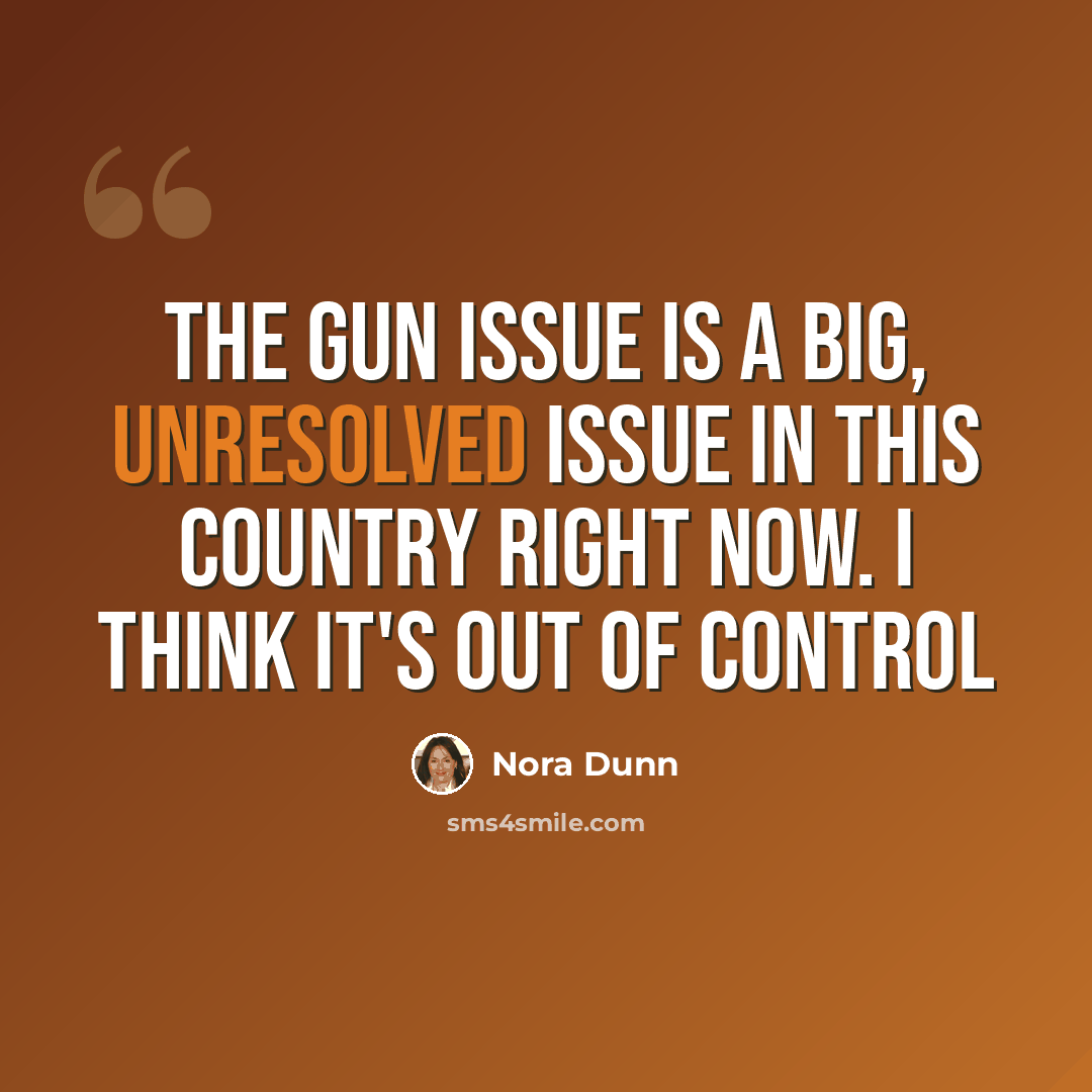 “The gun issue is a big, unresolved issue in this country right now. I think it's out of control” quote by Nora Dunn