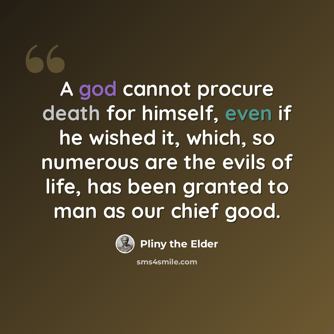 “A god cannot procure death for himself, even if he wished it, which, so numerous are the evils of life, has been granted to man as our chief good.” quote by Pliny the Elder
