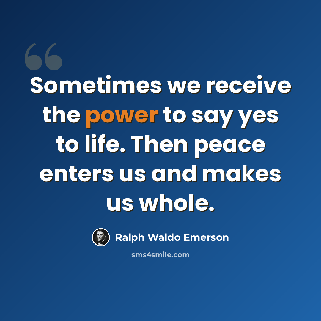 “Sometimes we receive the power to say yes to life. Then peace enters us and makes us whole.” quote by Ralph Waldo Emerson