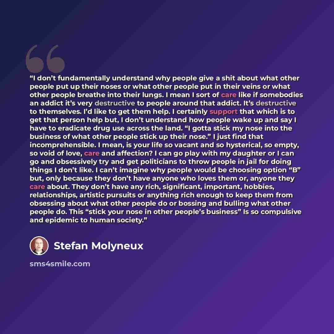 “I don’t fundamentally understand why people give a shit about what other people put up their noses or what other people put in their veins or what other people breathe into their lungs. I mean I sort of care like if somebodies an addict it’s very destructive to people around that addict. It’s…” quote by Stefan Molyneux