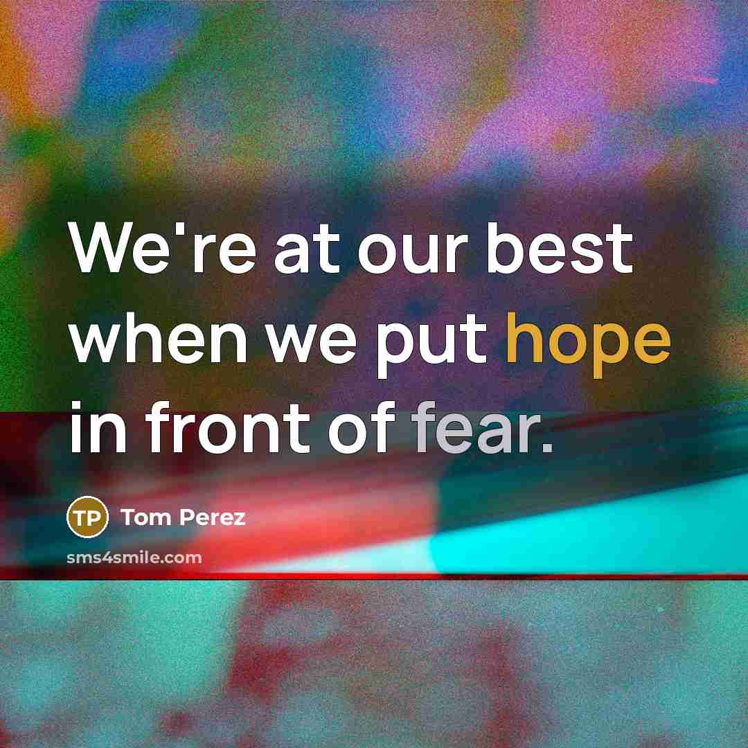 “We're at our best when we put hope in front of fear.” quote by Tom Perez