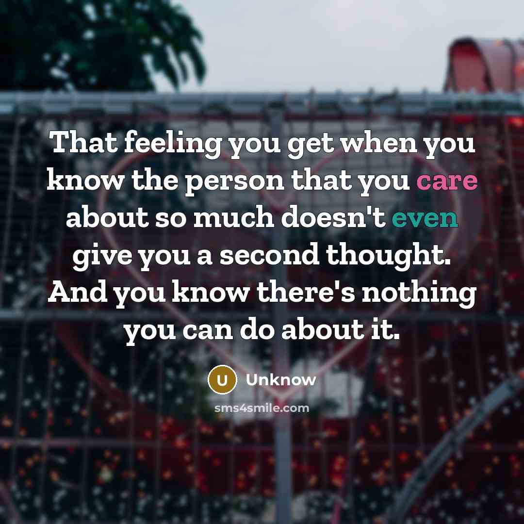 “That feeling you get when you know the person that you care about so much doesn't even give you a second thought. And you know there's nothing you can do about it.” quote by Unknow