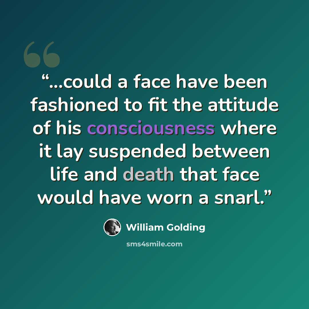 “...could a face have been fashioned to fit the attitude of his consciousness where it lay suspended between life and death that face would have worn a snarl.” quote by William Golding