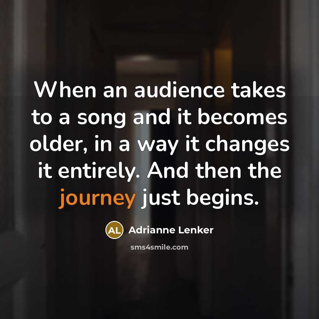 “When an audience takes to a song and it becomes older, in a way it changes it entirely. And then the journey just begins.” quote by Adrianne Lenker