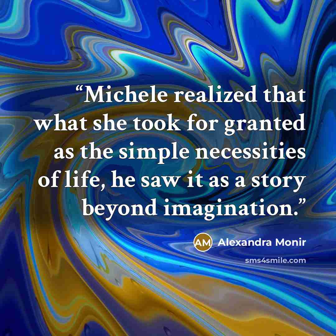“Michele realized that what she took for granted as the simple necessities of life, he saw it as a story beyond imagination.” quote by Alexandra Monir