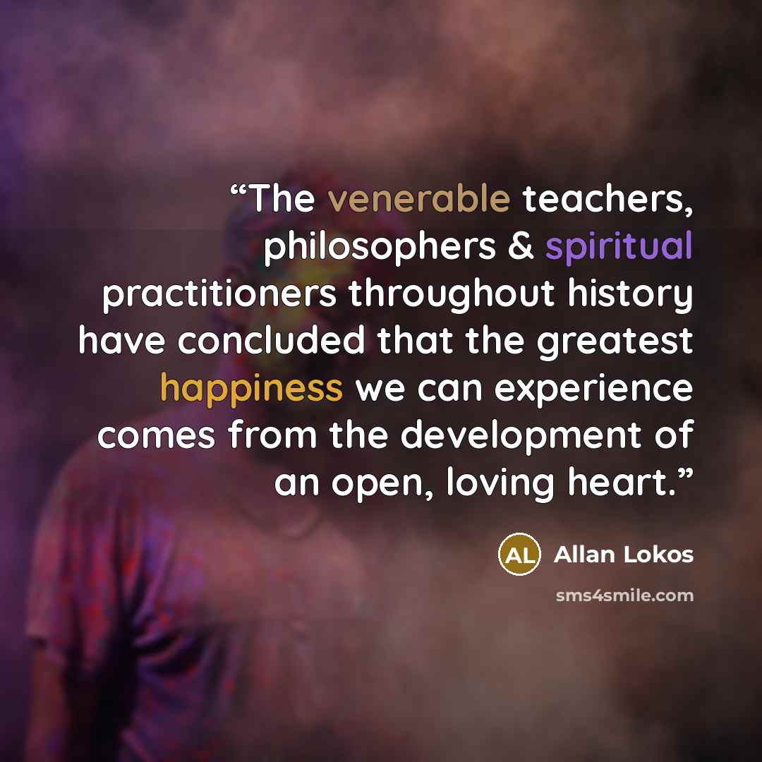 “The venerable teachers, philosophers & spiritual practitioners throughout history have concluded that the greatest happiness we can experience comes from the development of an open, loving heart.” quote by Allan Lokos