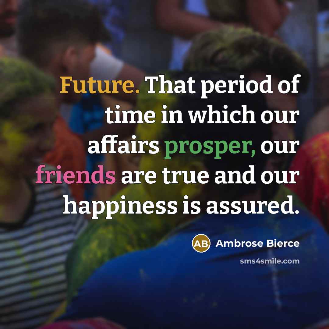 “Future. That period of time in which our affairs prosper, our friends are true and our happiness is assured.” quote by Ambrose Bierce