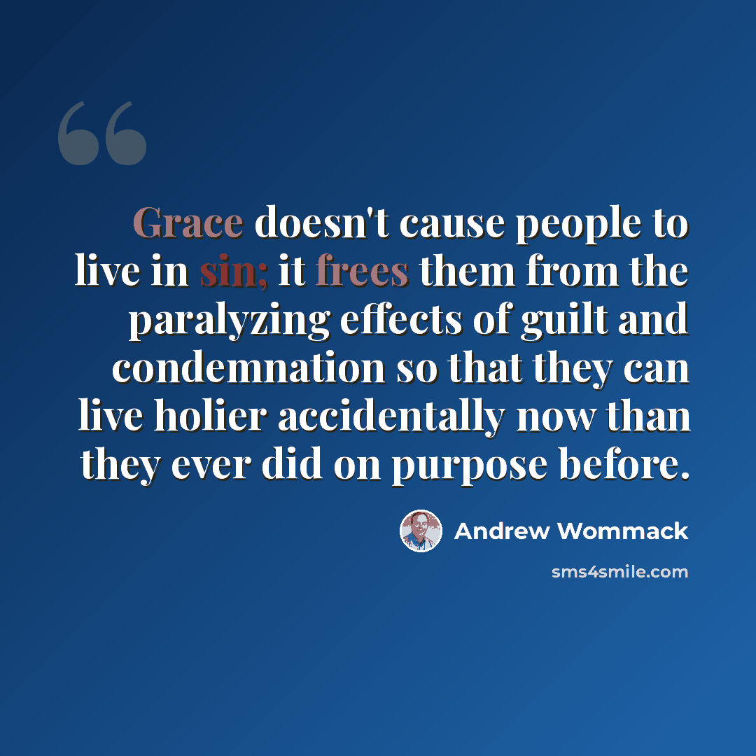 “Grace doesn't cause people to live in sin; it frees them from the paralyzing effects of guilt and condemnation so that they can live holier accidentally now than they ever did on purpose before.” quote by Andrew Wommack