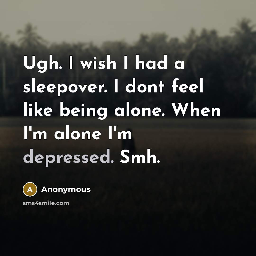 “Ugh. I wish I had a sleepover. I dont feel like being alone. When I'm alone I'm depressed. Smh.” quote by Anonymous