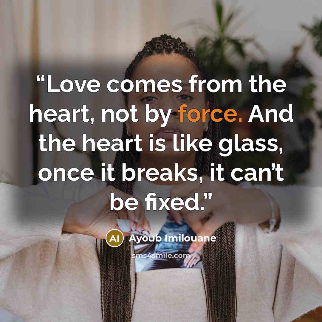 “Love comes from the heart, not by force. And the heart is like glass, once it breaks, it can’t be fixed.” quote by Ayoub Imilouane