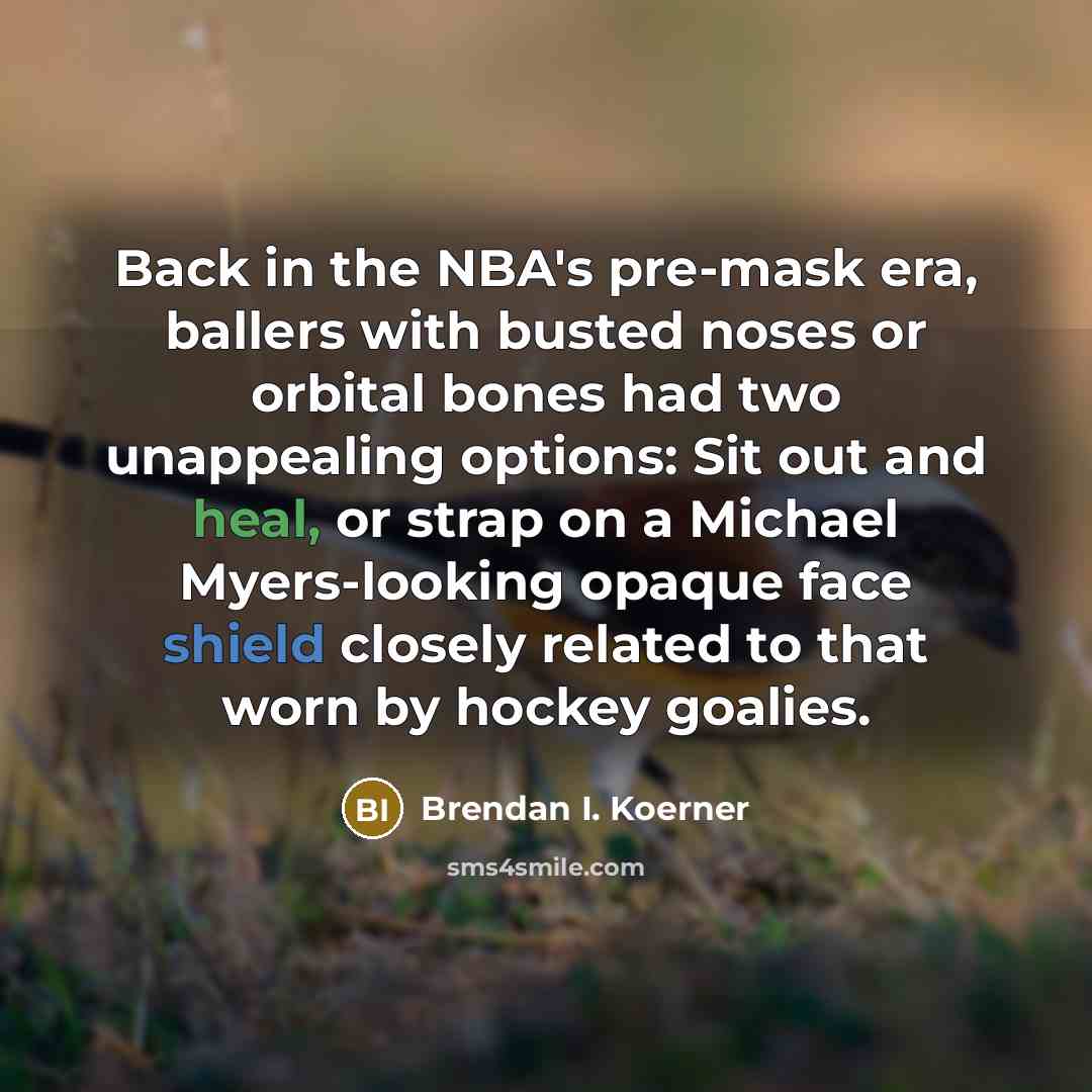 “Back in the NBA's pre-mask era, ballers with busted noses or orbital bones had two unappealing options: Sit out and heal, or strap on a Michael Myers-looking opaque face shield closely related to that worn by hockey goalies.” quote by Brendan I. Koerner