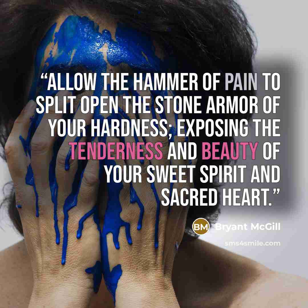 “Allow the hammer of pain to split open the stone armor of your hardness; exposing the tenderness and beauty of your sweet spirit and sacred heart.” quote by Bryant McGill