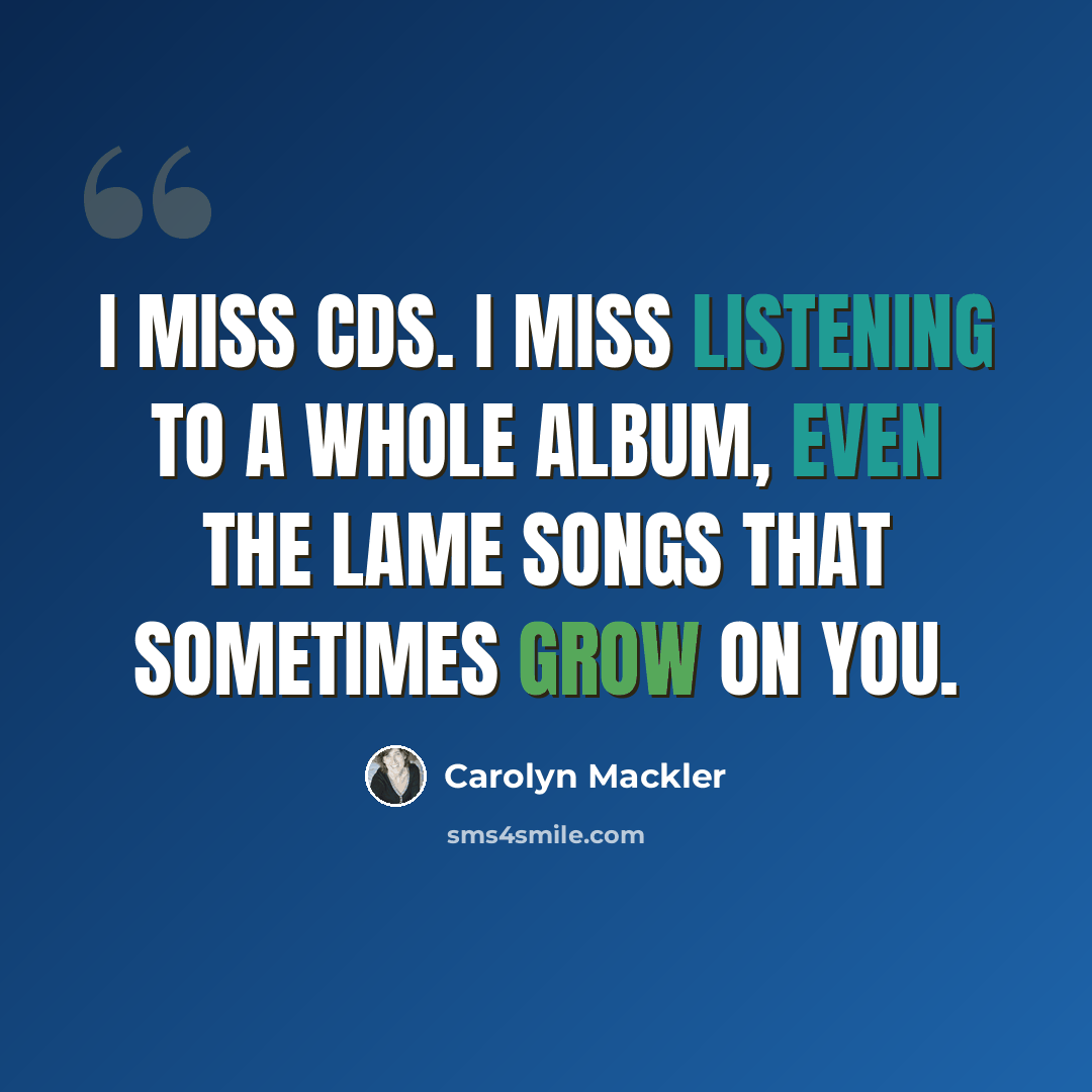 “I miss CDs. I miss listening to a whole album, even the lame songs that sometimes grow on you.” quote by Carolyn Mackler
