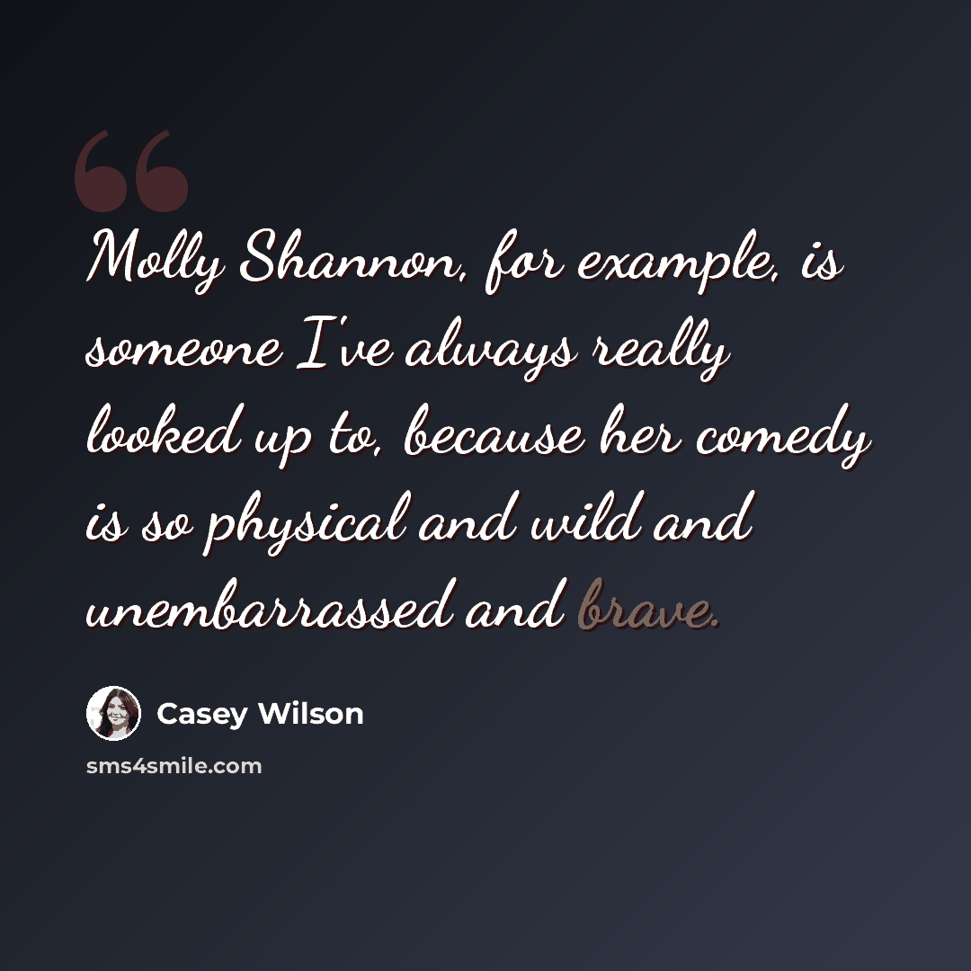“Molly Shannon, for example, is someone I've always really looked up to, because her comedy is so physical and wild and unembarrassed and brave.” quote by Casey Wilson