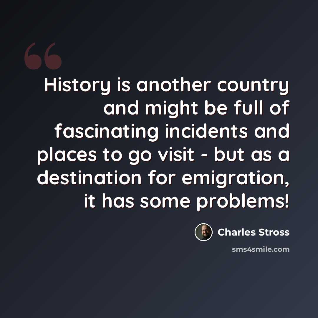 “History is another country and might be full of fascinating incidents and places to go visit - but as a destination for emigration, it has some problems!” quote by Charles Stross