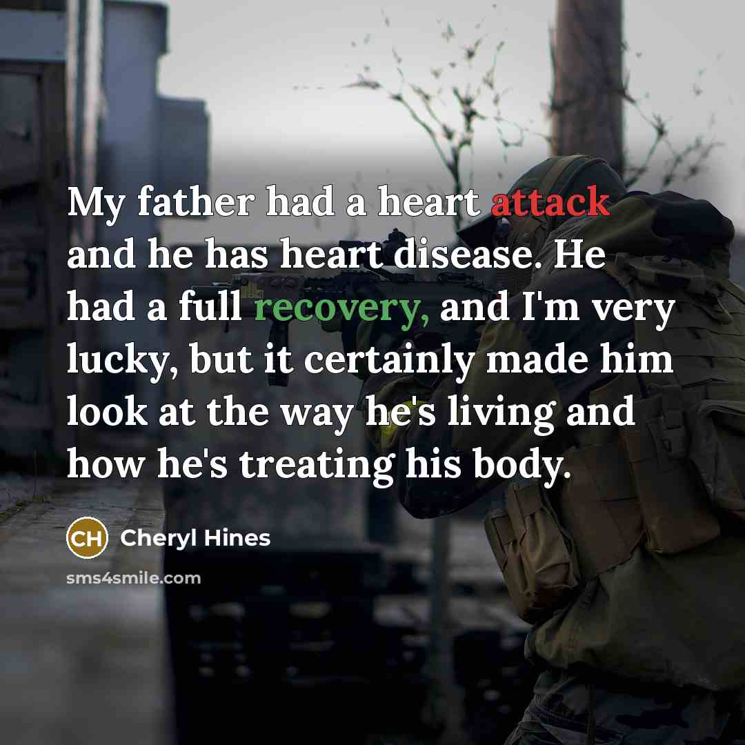“My father had a heart attack and he has heart disease. He had a full recovery, and I'm very lucky, but it certainly made him look at the way he's living and how he's treating his body.” quote by Cheryl Hines