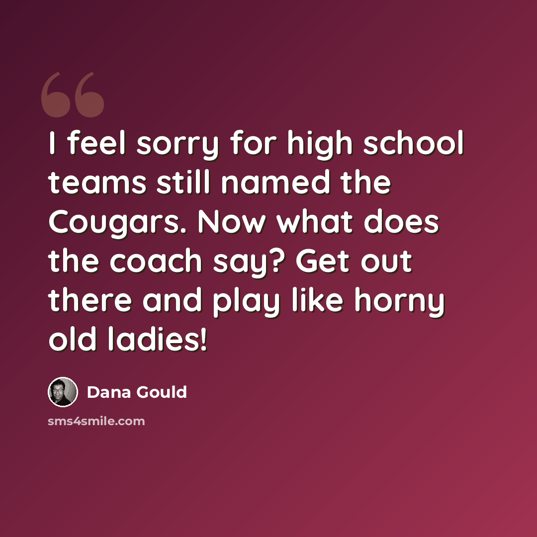 “I feel sorry for high school teams still named the Cougars. Now what does the coach say? Get out there and play like horny old ladies!” quote by Dana Gould