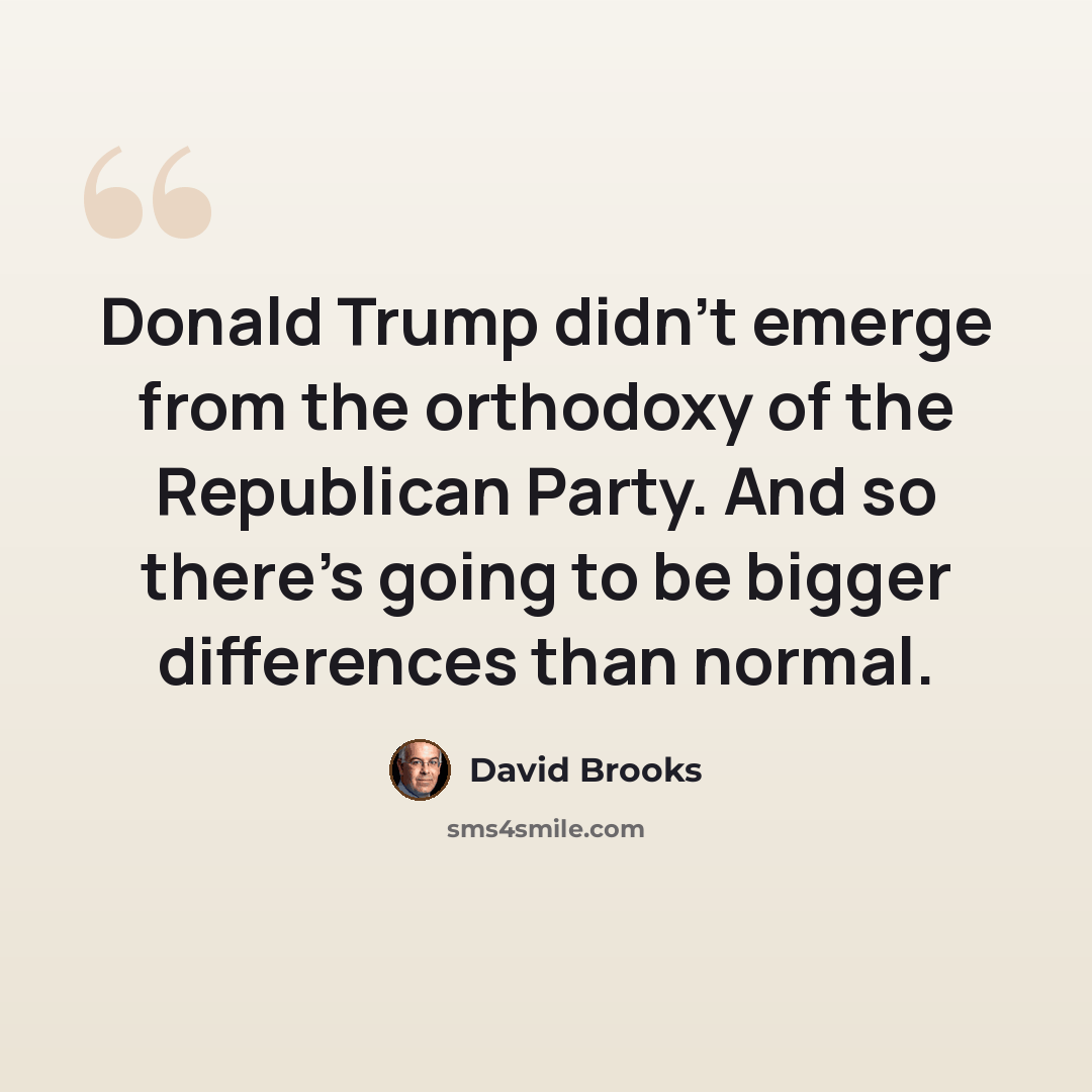 “Donald Trump didn't emerge from the orthodoxy of the Republican Party. And so there's going to be bigger differences than normal.” quote by David Brooks