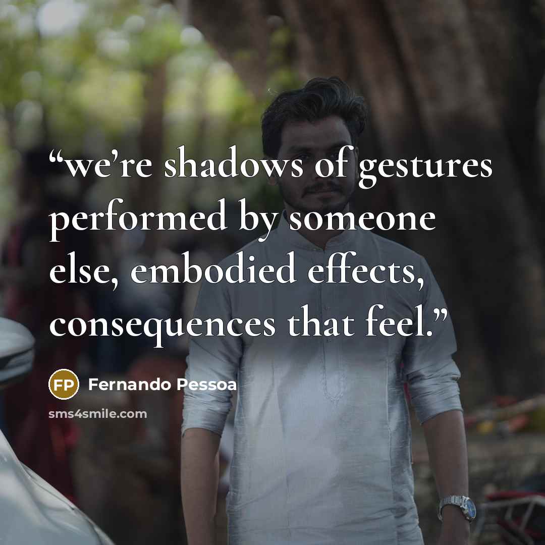 “we’re shadows of gestures performed by someone else, embodied effects, consequences that feel.” quote by Fernando Pessoa