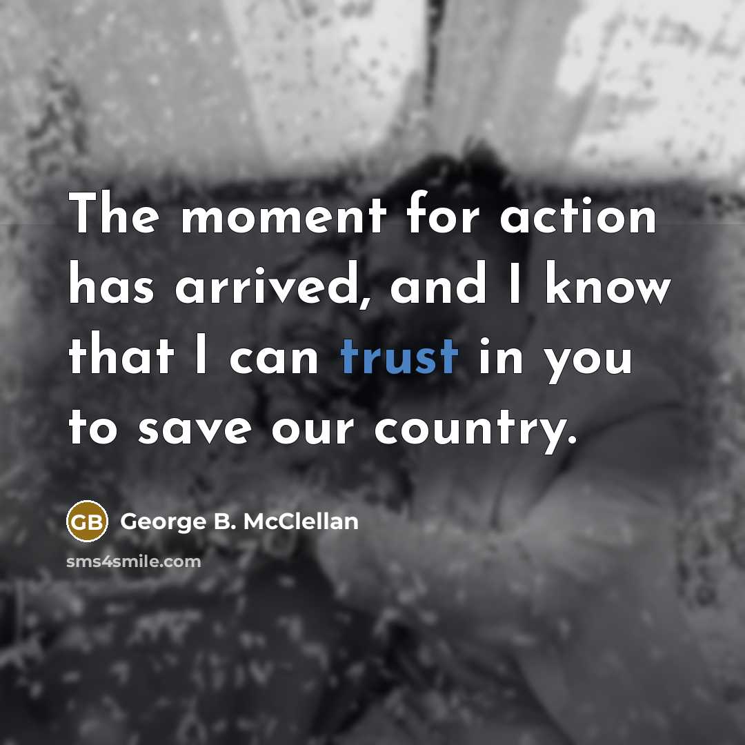“The moment for action has arrived, and I know that I can trust in you to save our country.” quote by George B. McClellan