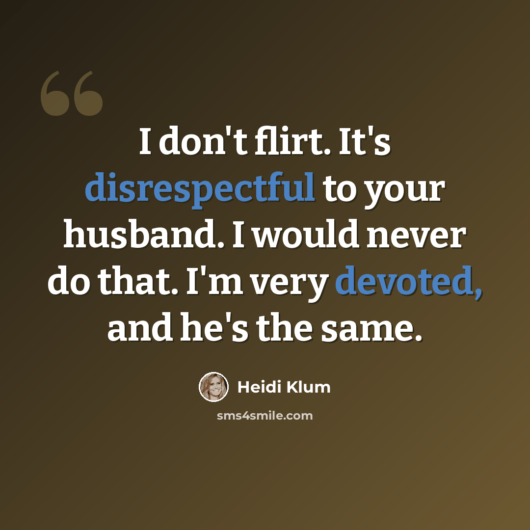 “I don't flirt. It's disrespectful to your husband. I would never do that. I'm very devoted, and he's the same.” quote by Heidi Klum