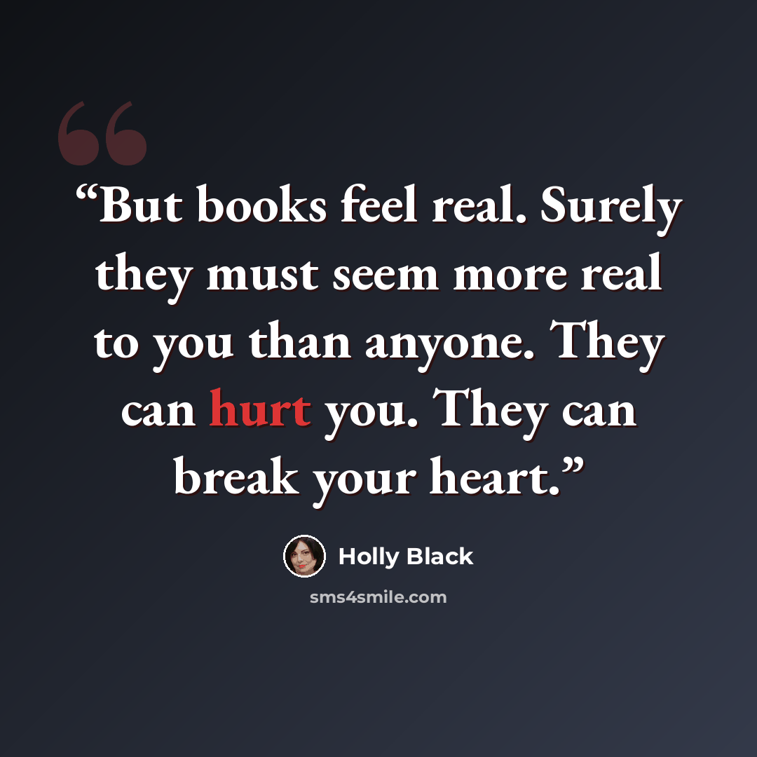 “But books feel real. Surely they must seem more real to you than anyone. They can hurt you. They can break your heart.” quote by Holly Black