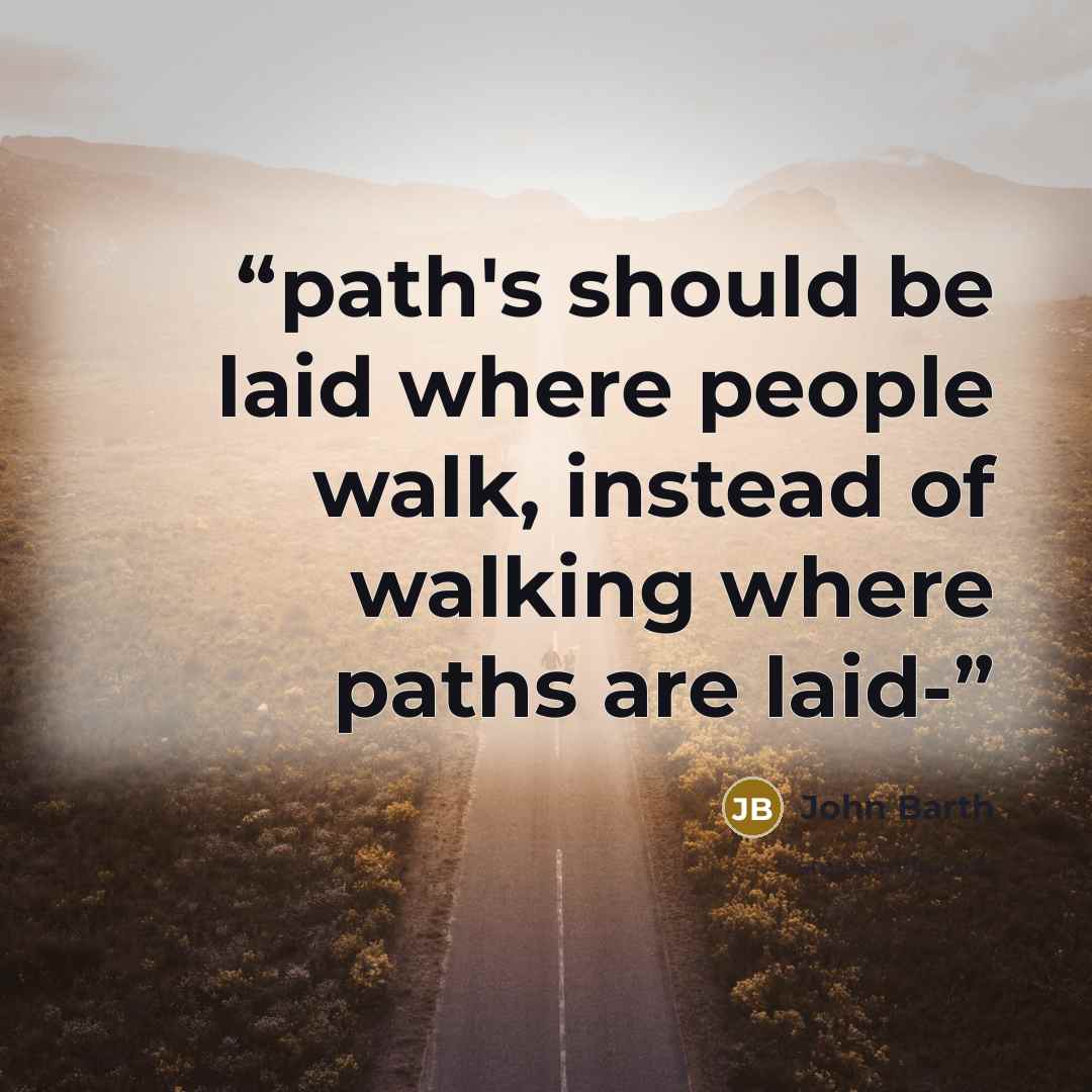“path's should be laid where people walk, instead of walking where paths are laid-” quote by John Barth