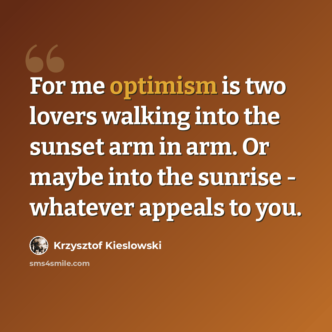 “For me optimism is two lovers walking into the sunset arm in arm. Or maybe into the sunrise - whatever appeals to you.” quote by Krzysztof Kieslowski
