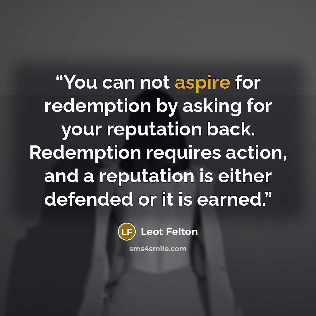 “You can not aspire for redemption by asking for your reputation back. Redemption requires action, and a reputation is either defended or it is earned.” quote by Leot Felton