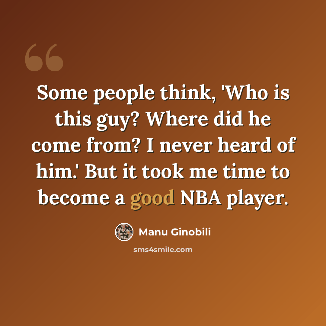 “Some people think, 'Who is this guy? Where did he come from? I never heard of him.' But it took me time to become a good NBA player.” quote by Manu Ginobili