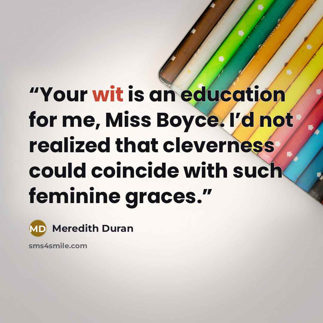 “Your wit is an education for me, Miss Boyce. I’d not realized that cleverness could coincide with such feminine graces.” quote by Meredith Duran