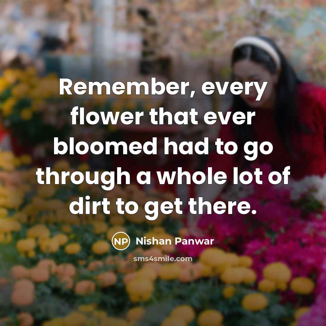 “Remember, every flower that ever bloomed had to go through a whole lot of dirt to get there.” quote by Nishan Panwar