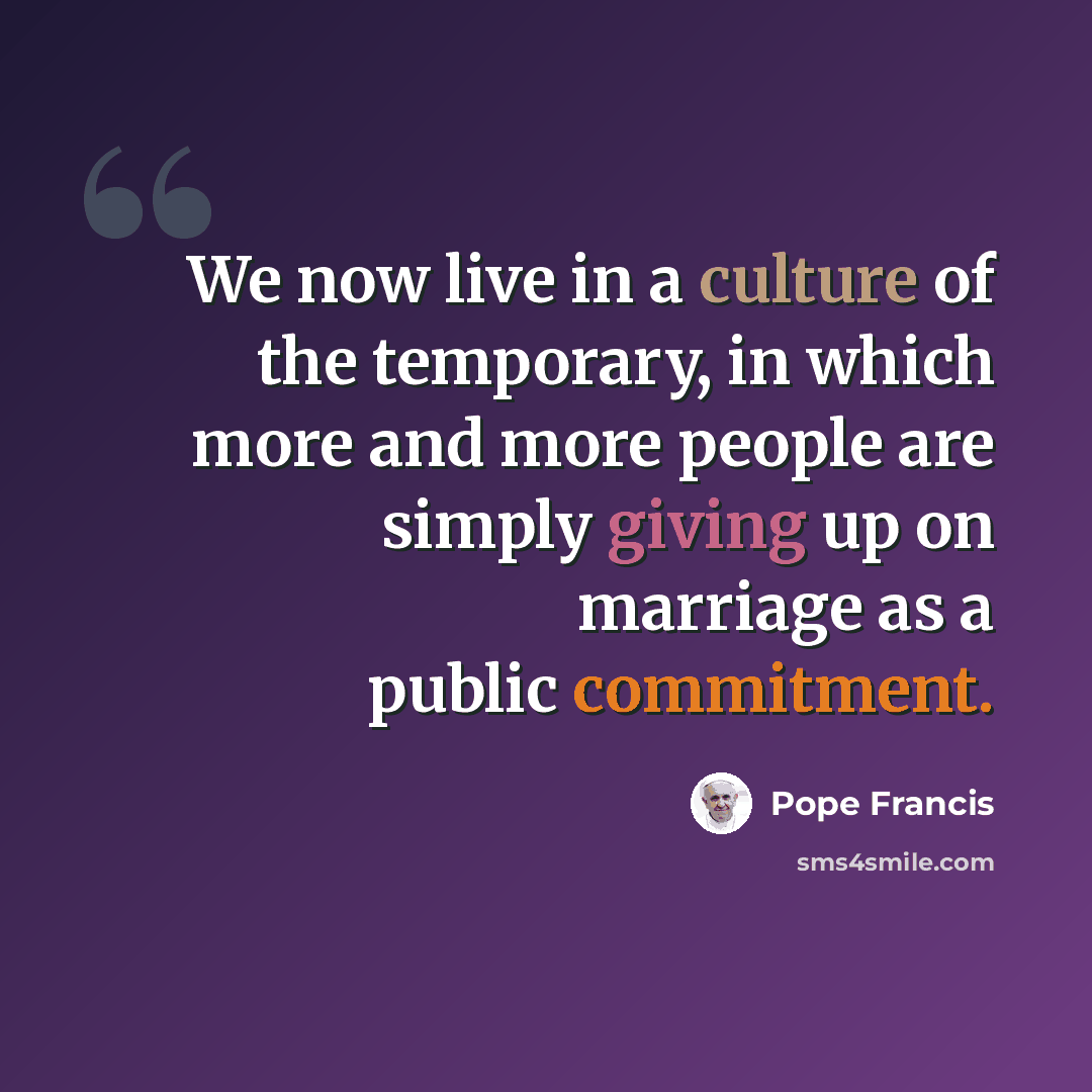 “We now live in a culture of the temporary, in which more and more people are simply giving up on marriage as a public commitment.” quote by Pope Francis