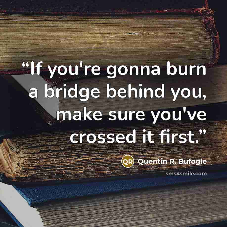 “If you're gonna burn a bridge behind you, make sure you've crossed it first.” quote by Quentin R. Bufogle