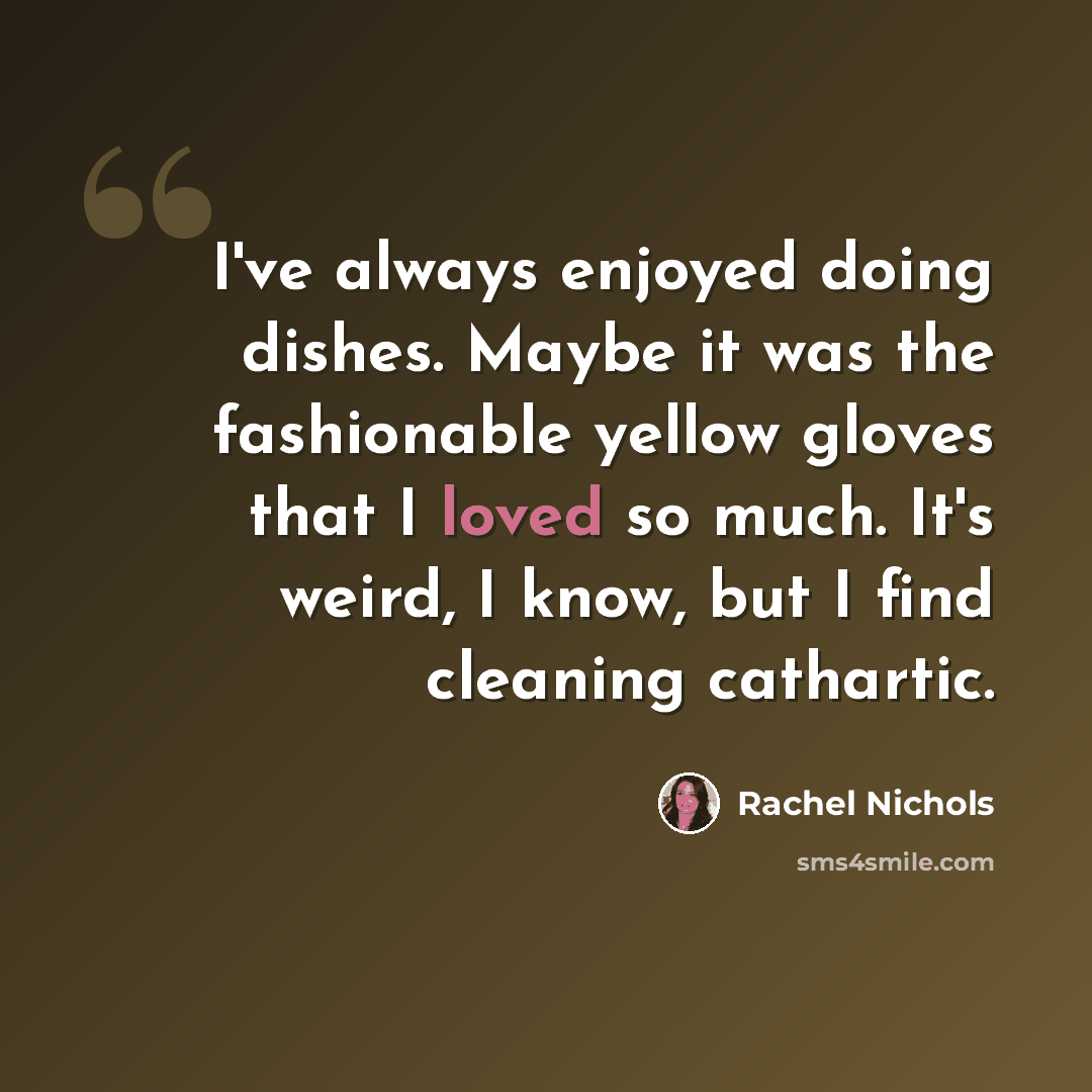 “I've always enjoyed doing dishes. Maybe it was the fashionable yellow gloves that I loved so much. It's weird, I know, but I find cleaning cathartic.” quote by Rachel Nichols