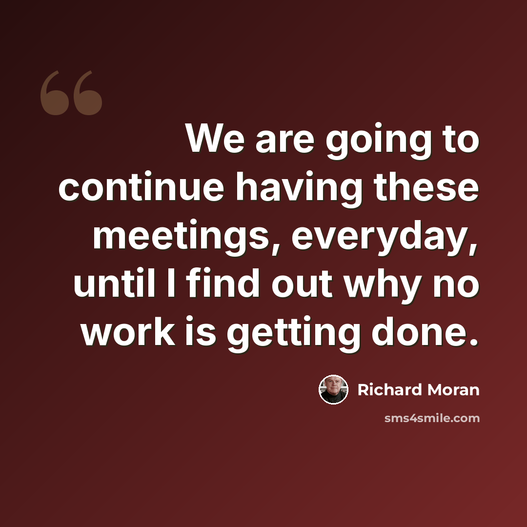 “We are going to continue having these meetings, everyday, until I find out why no work is getting done.” quote by Richard Moran