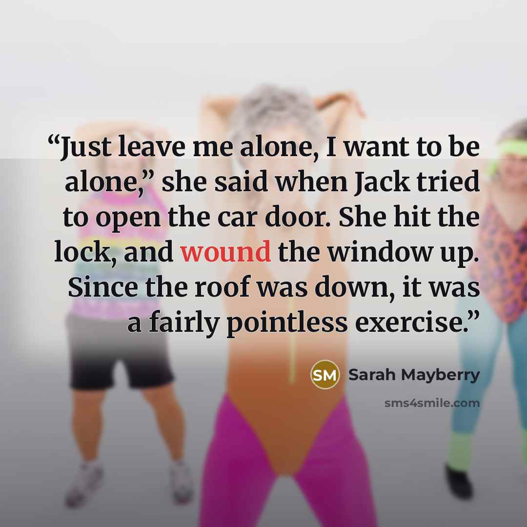 “Just leave me alone, I want to be alone,” she said when Jack tried to open the car door. She hit the lock, and wound the window up. Since the roof was down, it was a fairly pointless exercise.” quote by Sarah Mayberry